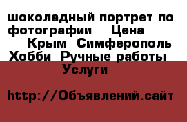 шоколадный портрет по фотографии  › Цена ­ 1 000 - Крым, Симферополь Хобби. Ручные работы » Услуги   